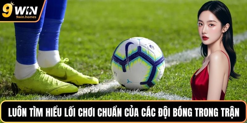 Luôn tìm hiểu lối chơi chuẩn của các đội bóng trong trận