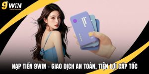 Nạp Tiền 9WIN – Giao Dịch An Toàn, Tiện Lợi Cấp Tốc